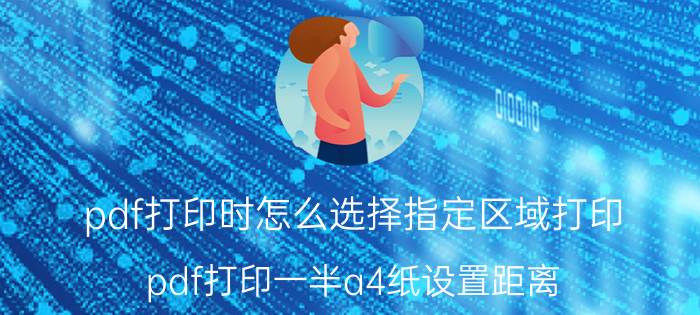 pdf打印时怎么选择指定区域打印 pdf打印一半a4纸设置距离？